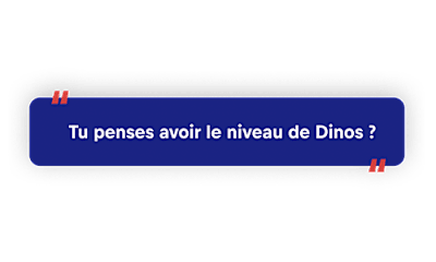 Tu penses avoir le niveau de Dino ?