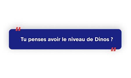 Tu penses avoir le niveau de Dino ?